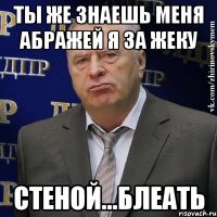 ты же знаешь меня абражей я за жеку стеной...блеать