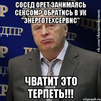 сосед орет занимаясь сексом? обратись в ук "энерготехсервис" чватит это терпеть!!!