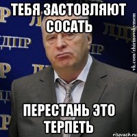 тебя застовляют сосать перестань это терпеть