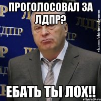 проголосовал за лдпр? ебать ты лох!!