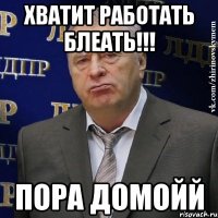 хватит работать блеать!!! пора домойй