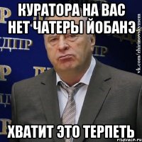 куратора на вас нет чатеры йобанэ хватит это терпеть