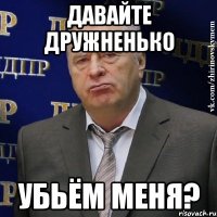 давайте дружненько убьём меня?