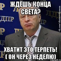 ждёшь конца света? хватит это терпеть! ( он через неделю)