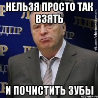 нельзя просто так взять и почистить зубы