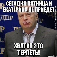 сегодня пятница и екатерина не приедет хватит это терпеть!