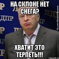 на склоне нет снега? хватит это терпеть!!!