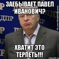 заебывает павел иванович? хватит это терпеть!!!