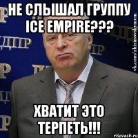 не слышал группу ice empire??? хватит это терпеть!!!