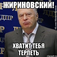 жириновский! хватит тебя терпеть