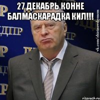 27 декабрь конне балмаскарадка кил!!! 