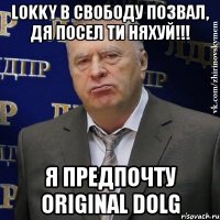 lokky в свободу позвал, дя посел ти няхуй!!! я предпочту original dolg