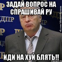 задай вопрос на спрашивай ру иди на хуй блять!!