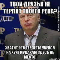 твои друзья не терпят твоего репа? хватит это терпеть! убейся на хуй! мудакам здесь не место!