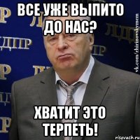 все уже выпито до нас? хватит это терпеть!