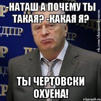 -наташ а почему ты такая? -какая я? ты чертовски охуена!