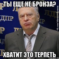 ты еще не бронза? хватит это терпеть