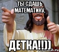 ты сдашь математику, детка!!))