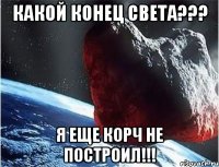 какой конец света??? я еще корч не построил!!!