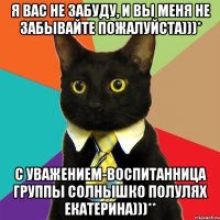 я вас не забуду, и вы меня не забывайте пожалуйста)))* с уважением-воспитанница группы солнышко полулях екатерина)))**