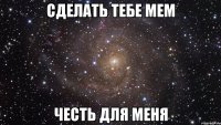 сделать тебе мем честь для меня