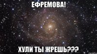 ефремова! хули ты жрешь???