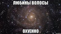 любины волосы охуенно