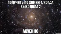 получить по химии 4, когда выходила 2 ахуенно