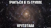 учиться в 15 группе крутотааа