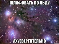 шлифовать по льду ахуевертительно