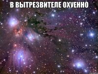 в вытрезвителе охуенно 