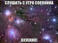 слушать с утра сорокина охуенно!