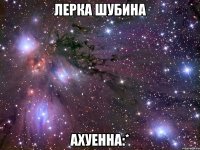 лерка шубина ахуенна:*