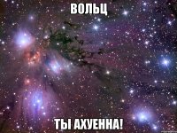 вольц ты ахуенна!