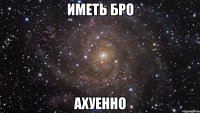 иметь бро ахуенно