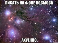 писать на фоне космоса ахуенно