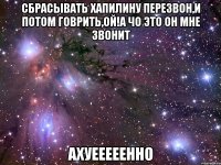 сбрасывать хапилину перезвон,и потом говрить,ой!а чо это он мне звонит ахуееееенно