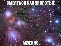 смеяться как упоротые ахуенно