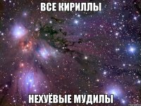 все кириллы нехуёвые мудилы