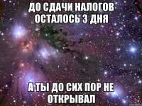 до сдачи налогов осталось 3 дня а ты до сих пор не открывал