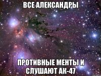 все александры противные менты и слушают ак-47