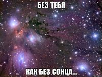 без тебя как без сонца...