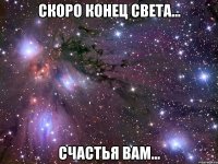 скоро конец света... счастья вам...