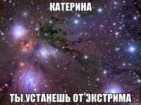 катерина ты устанешь от экстрима