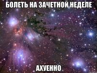 болеть на зачетной неделе ахуенно