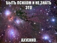 быть психом и не знать это ахуенно