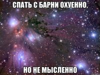 спать с барни охуенно, но не мысленно