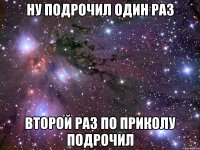 ну подрочил один раз второй раз по приколу подрочил