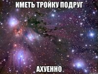 иметь тройку подруг ахуенно