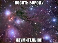 носить бороду изумительно!